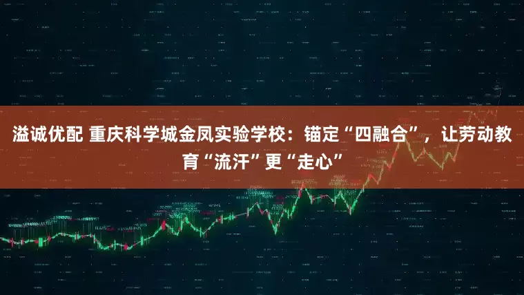 溢诚优配 重庆科学城金凤实验学校：锚定“四融合”，让劳动教育“流汗”更“走心”