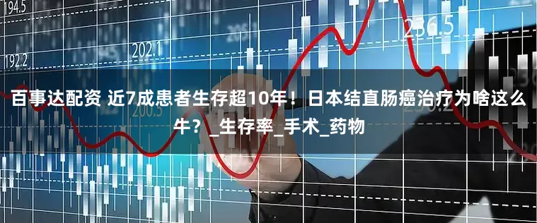 百事达配资 近7成患者生存超10年！日本结直肠癌治疗为啥这么牛？_生存率_手术_药物