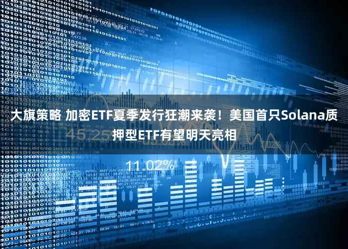 大旗策略 加密ETF夏季发行狂潮来袭！美国首只Solana质押型ETF有望明天亮相