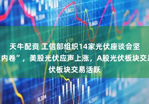 天牛配资 工信部组织14家光伏座谈会坚定“反内卷”，美股光伏应声上涨，A股光伏板块交易活跃
