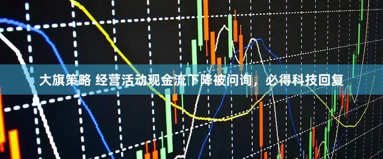 大旗策略 经营活动现金流下降被问询，必得科技回复
