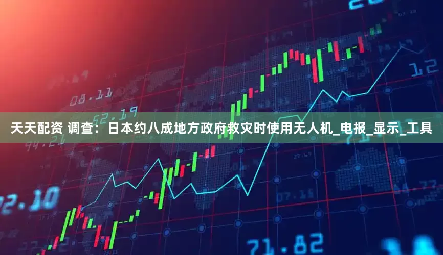 天天配资 调查：日本约八成地方政府救灾时使用无人机_电报_显示_工具
