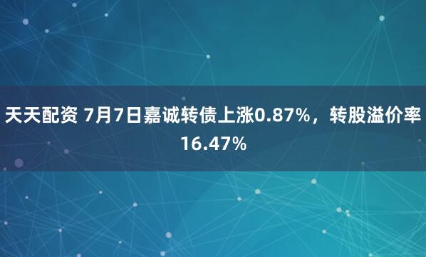 天天配资 7月7日嘉诚转债上涨0.87%，转股溢价率16.47%