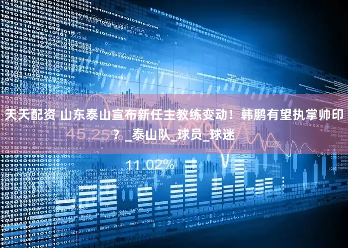 天天配资 山东泰山宣布新任主教练变动！韩鹏有望执掌帅印？_泰山队_球员_球迷