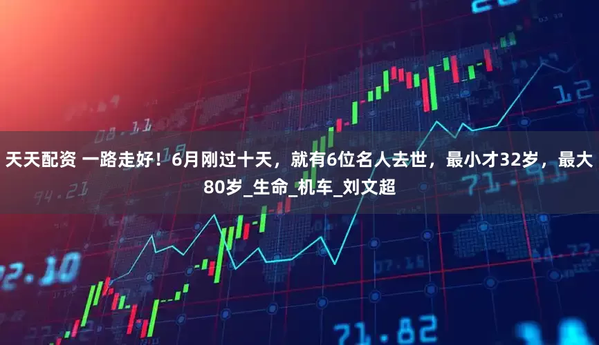 天天配资 一路走好！6月刚过十天，就有6位名人去世，最小才32岁，最大80岁_生命_机车_刘文超