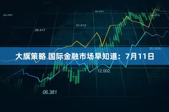 大旗策略 国际金融市场早知道：7月11日