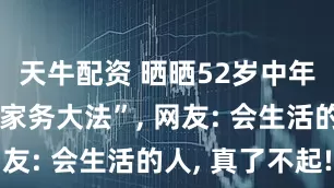 天牛配资 晒晒52岁中年阿姨的“家务大法”, 网友: 会生活的人, 真了不起!