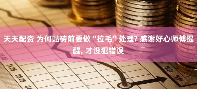 天天配资 为何贴砖前要做“拉毛”处理? 感谢好心师傅提醒, 才没犯错误