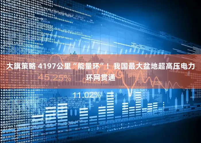 大旗策略 4197公里“能量环”！我国最大盆地超高压电力环网贯通