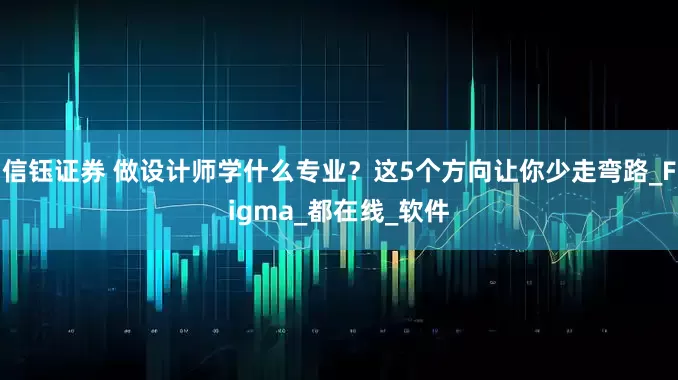 信钰证券 做设计师学什么专业？这5个方向让你少走弯路_Figma_都在线_软件