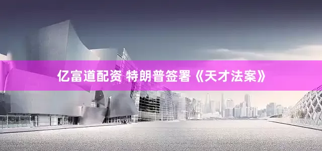 亿富道配资 特朗普签署《天才法案》