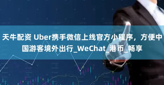 天牛配资 Uber携手微信上线官方小程序，方便中国游客境外出行_WeChat_港币_畅享
