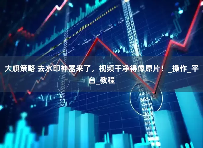 大旗策略 去水印神器来了，视频干净得像原片！_操作_平台_教程