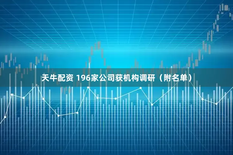 天牛配资 196家公司获机构调研（附名单）