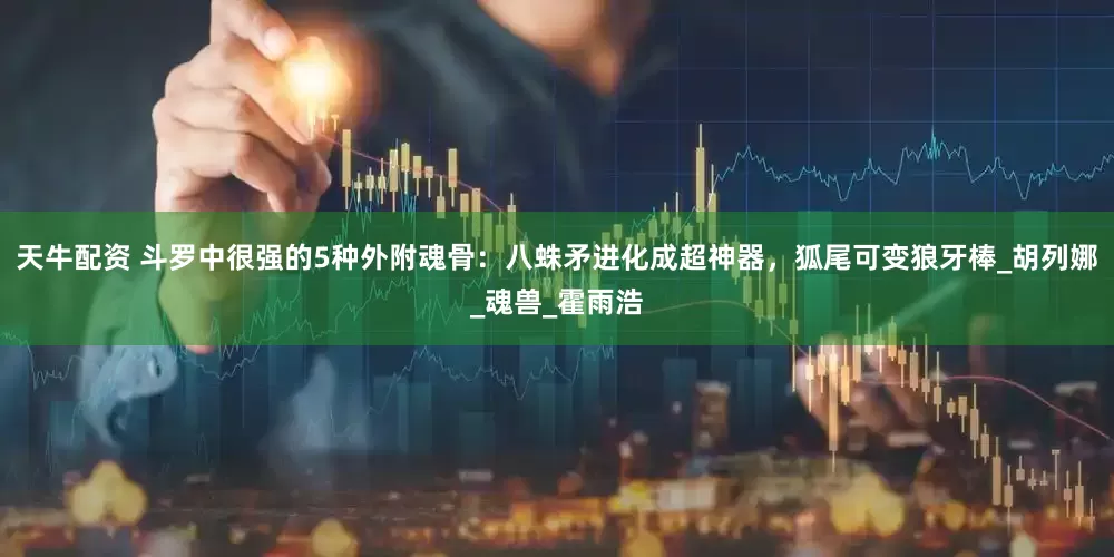 天牛配资 斗罗中很强的5种外附魂骨：八蛛矛进化成超神器，狐尾可变狼牙棒_胡列娜_魂兽_霍雨浩