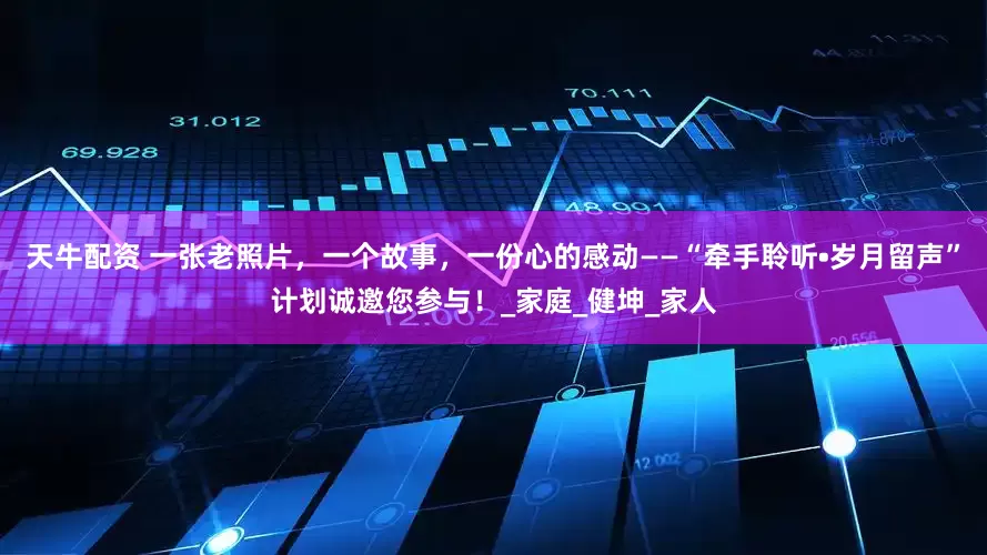 天牛配资 一张老照片，一个故事，一份心的感动——“牵手聆听•岁月留声”计划诚邀您参与！_家庭_健坤_家人