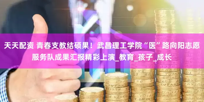 天天配资 青春支教结硕果！武昌理工学院“医”路向阳志愿服务队成果汇报精彩上演_教育_孩子_成长