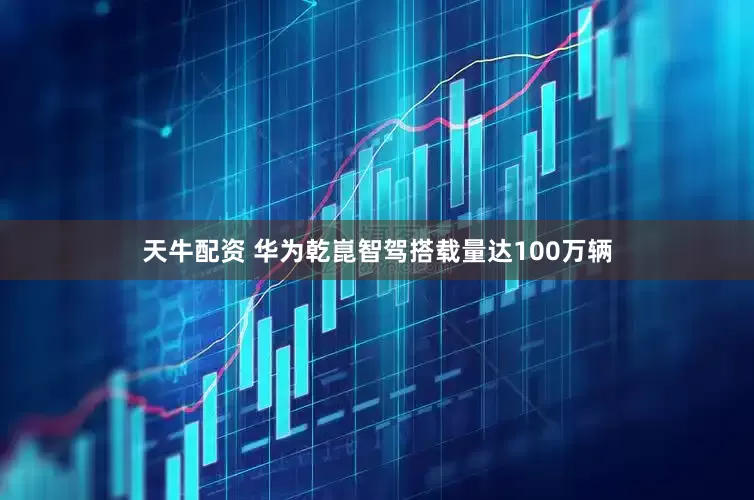 天牛配资 华为乾崑智驾搭载量达100万辆