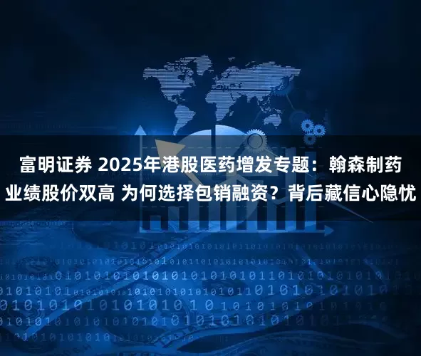 富明证券 2025年港股医药增发专题：翰森制药业绩股价双高 为何选择包销融资？背后藏信心隐忧