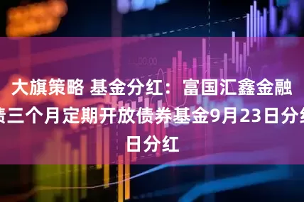 大旗策略 基金分红：富国汇鑫金融债三个月定期开放债券基金9月23日分红