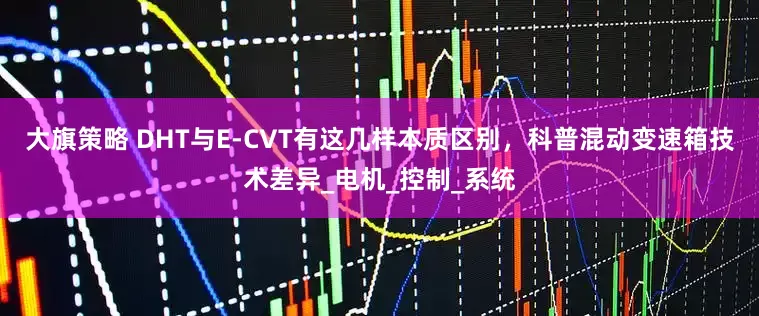 大旗策略 DHT与E-CVT有这几样本质区别，科普混动变速箱技术差异_电机_控制_系统