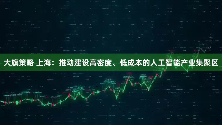 大旗策略 上海：推动建设高密度、低成本的人工智能产业集聚区