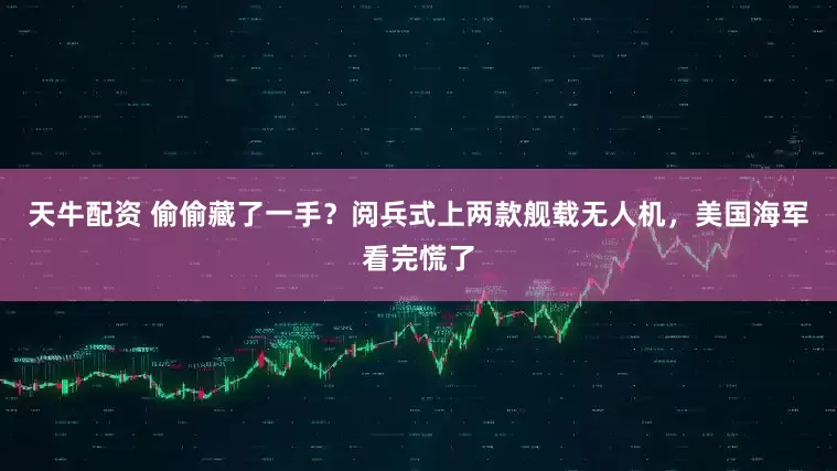 天牛配资 偷偷藏了一手？阅兵式上两款舰载无人机，美国海军看完慌了