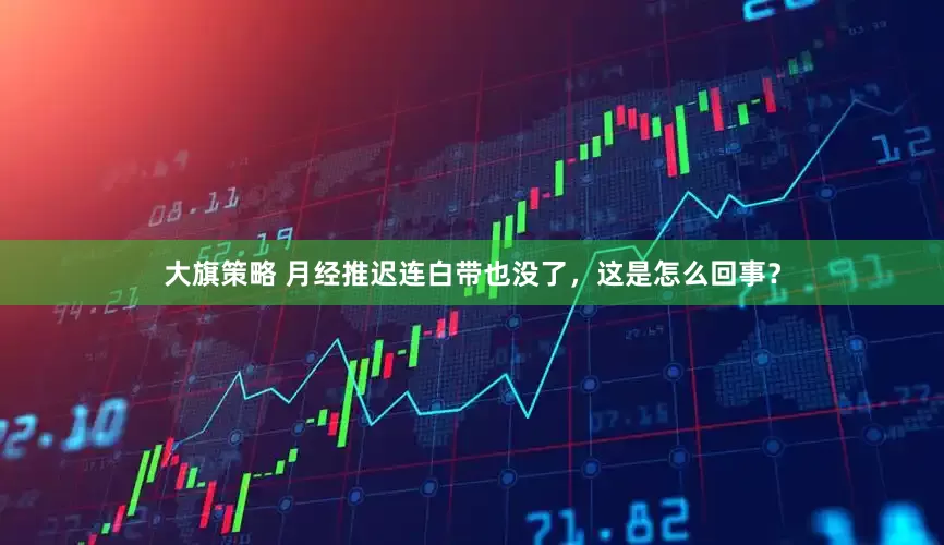 大旗策略 月经推迟连白带也没了，这是怎么回事？