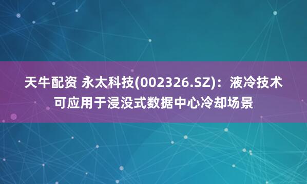 天牛配资 永太科技(002326.SZ)：液冷技术可应用于浸没式数据中心冷却场景
