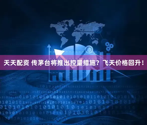 天天配资 传茅台将推出控量措施？飞天价格回升！