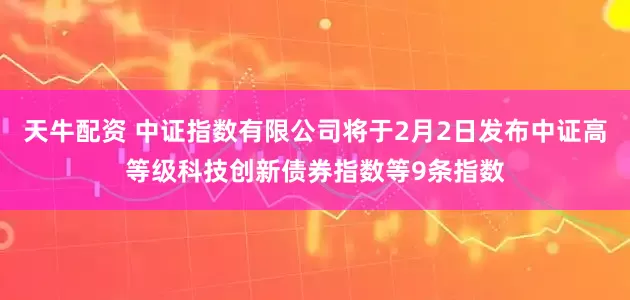 天牛配资 中证指数有限公司将于2月2日发布中证高等级科技创新债券指数等9条指数