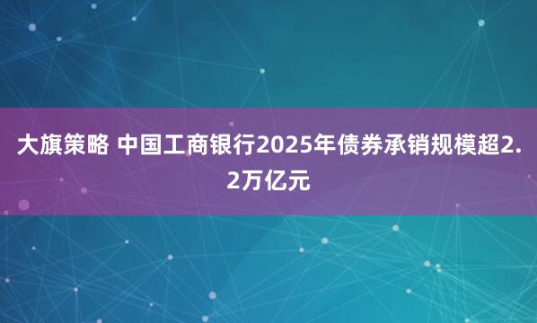大旗策略 中国工商银行2025年债券承销规模超2.2万亿元