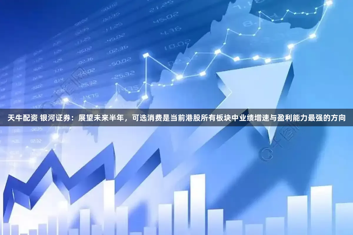 天牛配资 银河证券：展望未来半年，可选消费是当前港股所有板块中业绩增速与盈利能力最强的方向