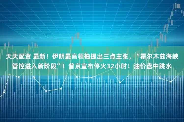 天天配资 最新！伊朗最高领袖提出三点主张，“霍尔木兹海峡管控进入新阶段”！普京宣布停火32小时！油价盘中跳水
