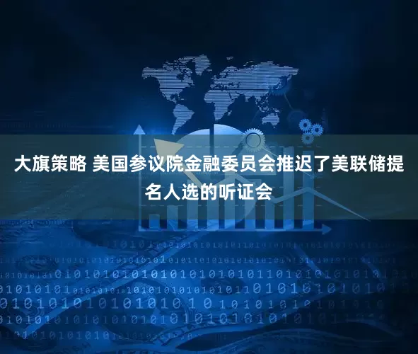 大旗策略 美国参议院金融委员会推迟了美联储提名人选的听证会