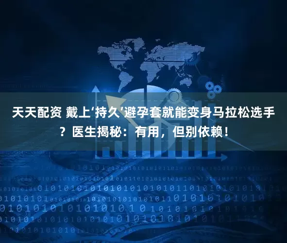 天天配资 戴上‘持久’避孕套就能变身马拉松选手?医生揭秘:有用,但别依赖!
