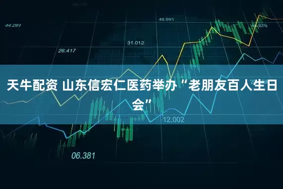 天牛配资 山东信宏仁医药举办“老朋友百人生日会”
