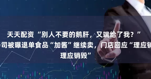 天天配资 “别人不要的鹅肝，又端给了我？” 滨寿司被曝退单食品“加酱”继续卖，门店回应“理应销毁”
